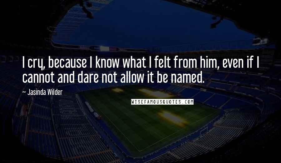 Jasinda Wilder Quotes: I cry, because I know what I felt from him, even if I cannot and dare not allow it be named.