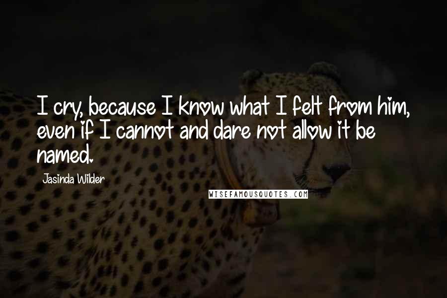 Jasinda Wilder Quotes: I cry, because I know what I felt from him, even if I cannot and dare not allow it be named.