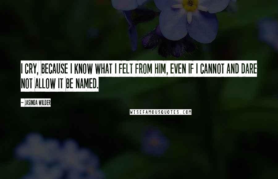 Jasinda Wilder Quotes: I cry, because I know what I felt from him, even if I cannot and dare not allow it be named.