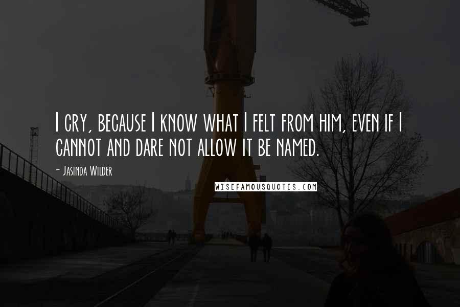 Jasinda Wilder Quotes: I cry, because I know what I felt from him, even if I cannot and dare not allow it be named.