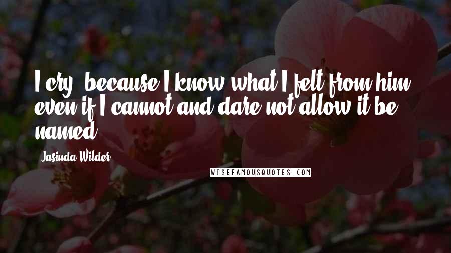 Jasinda Wilder Quotes: I cry, because I know what I felt from him, even if I cannot and dare not allow it be named.