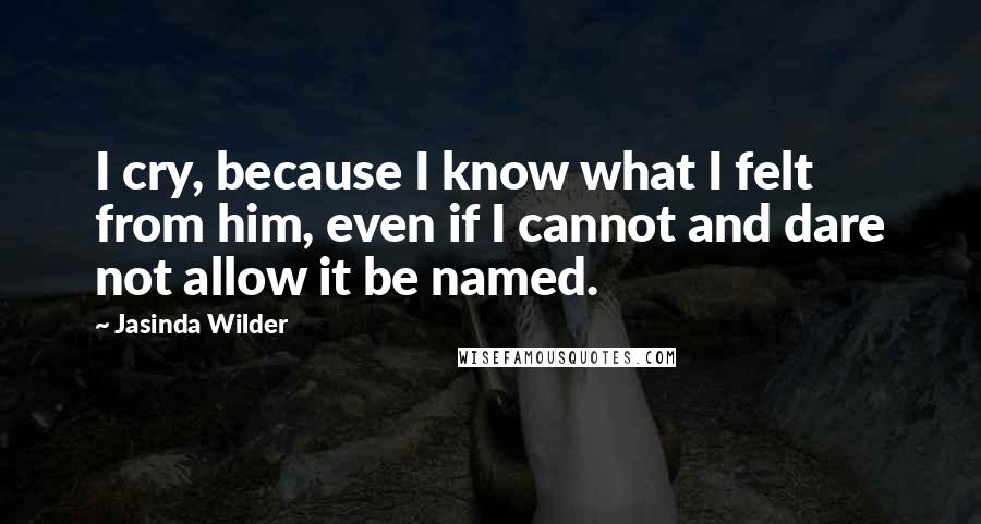 Jasinda Wilder Quotes: I cry, because I know what I felt from him, even if I cannot and dare not allow it be named.