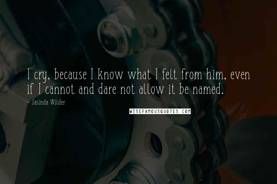 Jasinda Wilder Quotes: I cry, because I know what I felt from him, even if I cannot and dare not allow it be named.