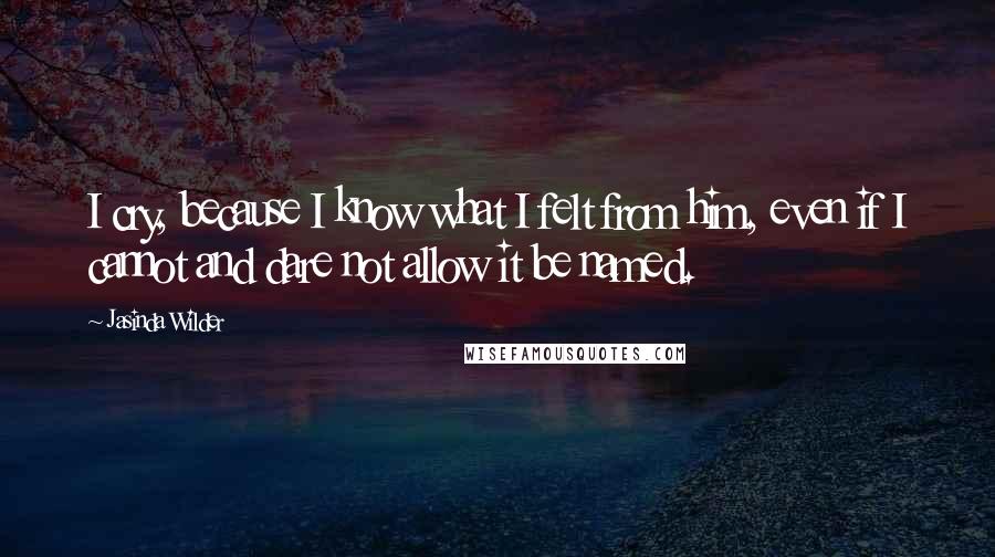 Jasinda Wilder Quotes: I cry, because I know what I felt from him, even if I cannot and dare not allow it be named.