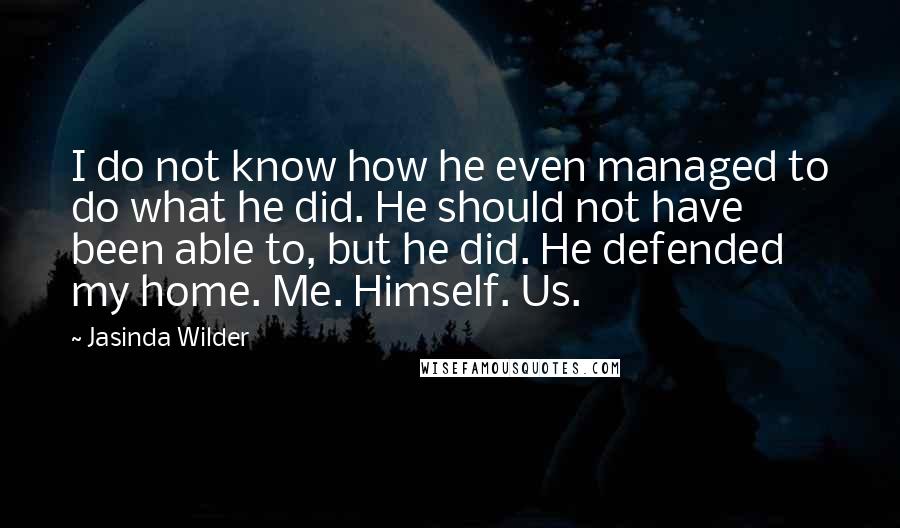 Jasinda Wilder Quotes: I do not know how he even managed to do what he did. He should not have been able to, but he did. He defended my home. Me. Himself. Us.