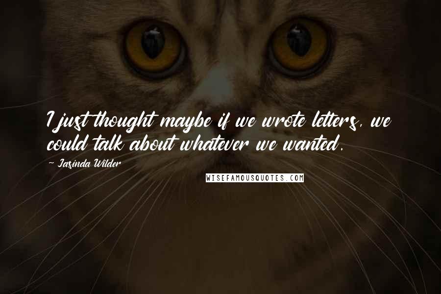 Jasinda Wilder Quotes: I just thought maybe if we wrote letters, we could talk about whatever we wanted.