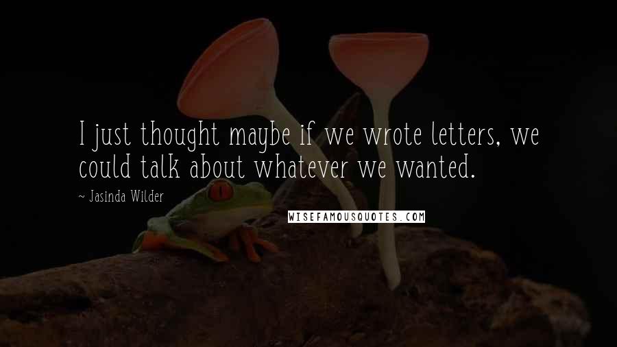 Jasinda Wilder Quotes: I just thought maybe if we wrote letters, we could talk about whatever we wanted.