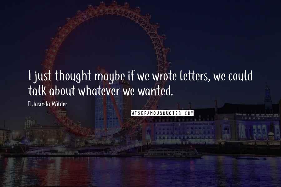 Jasinda Wilder Quotes: I just thought maybe if we wrote letters, we could talk about whatever we wanted.