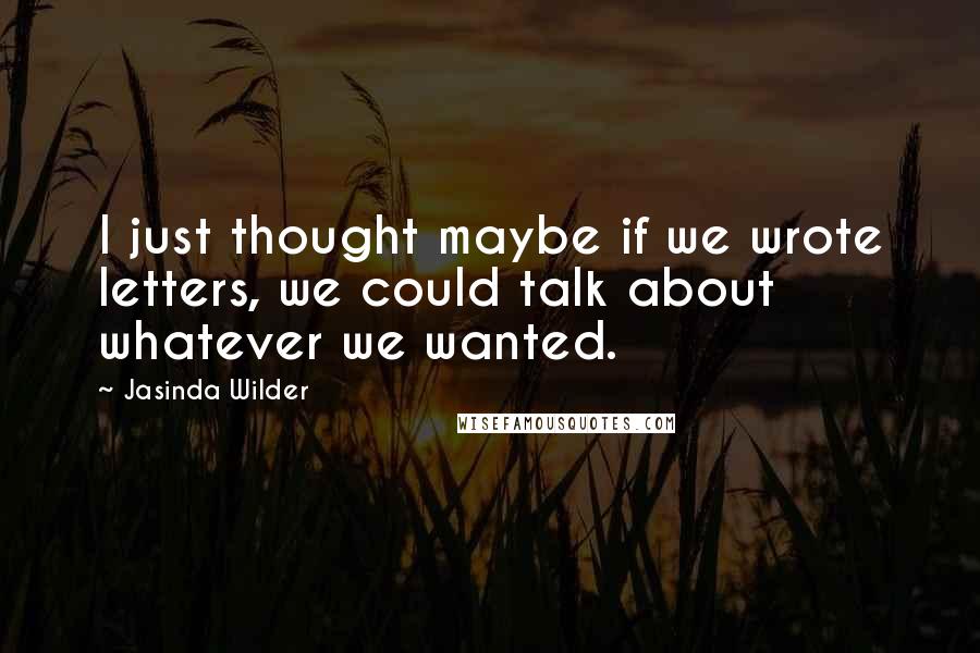 Jasinda Wilder Quotes: I just thought maybe if we wrote letters, we could talk about whatever we wanted.