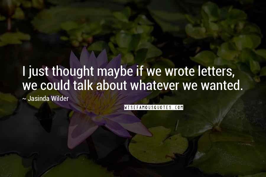 Jasinda Wilder Quotes: I just thought maybe if we wrote letters, we could talk about whatever we wanted.
