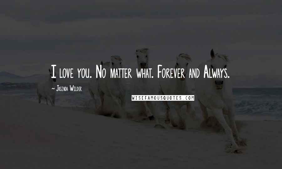 Jasinda Wilder Quotes: I love you. No matter what. Forever and Always.