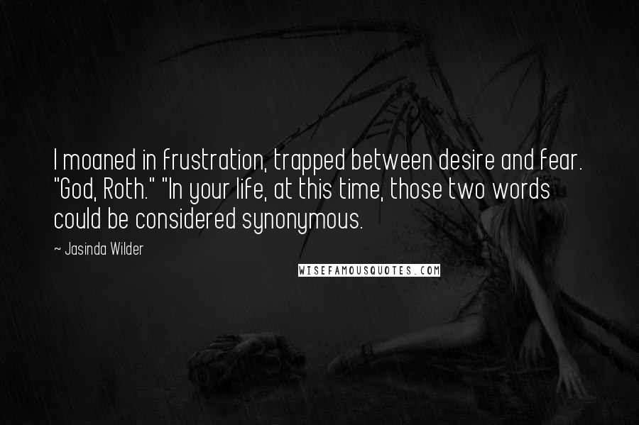 Jasinda Wilder Quotes: I moaned in frustration, trapped between desire and fear. "God, Roth." "In your life, at this time, those two words could be considered synonymous.