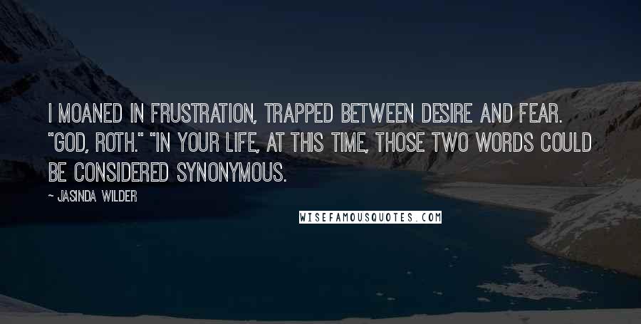 Jasinda Wilder Quotes: I moaned in frustration, trapped between desire and fear. "God, Roth." "In your life, at this time, those two words could be considered synonymous.