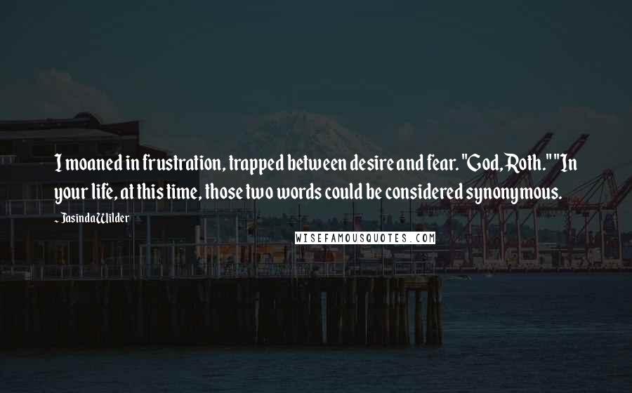 Jasinda Wilder Quotes: I moaned in frustration, trapped between desire and fear. "God, Roth." "In your life, at this time, those two words could be considered synonymous.