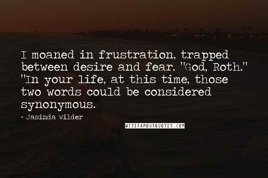 Jasinda Wilder Quotes: I moaned in frustration, trapped between desire and fear. "God, Roth." "In your life, at this time, those two words could be considered synonymous.