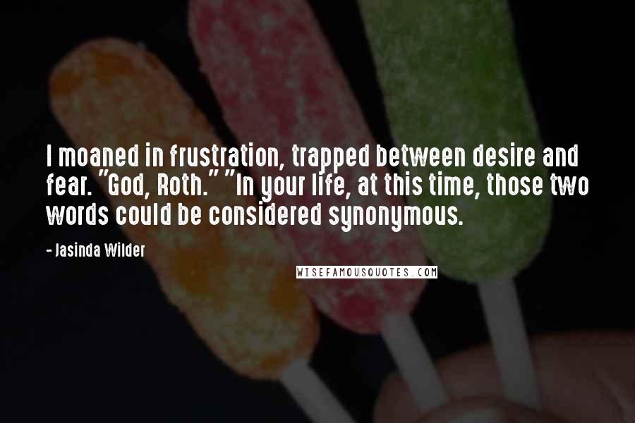 Jasinda Wilder Quotes: I moaned in frustration, trapped between desire and fear. "God, Roth." "In your life, at this time, those two words could be considered synonymous.