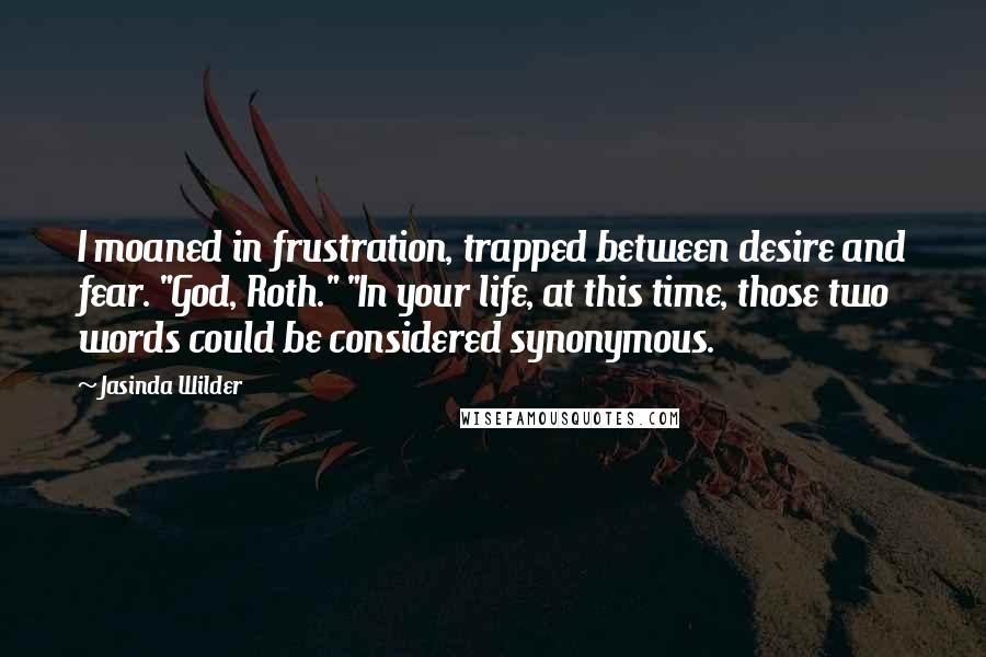 Jasinda Wilder Quotes: I moaned in frustration, trapped between desire and fear. "God, Roth." "In your life, at this time, those two words could be considered synonymous.