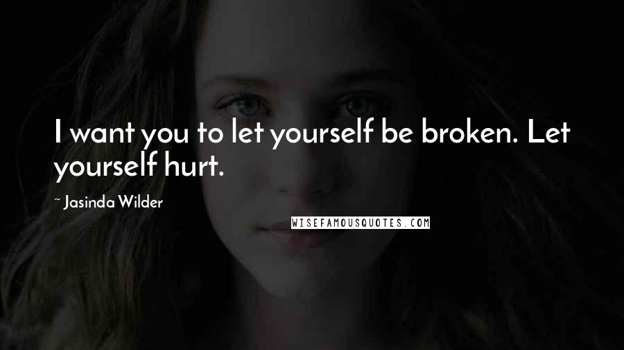 Jasinda Wilder Quotes: I want you to let yourself be broken. Let yourself hurt.