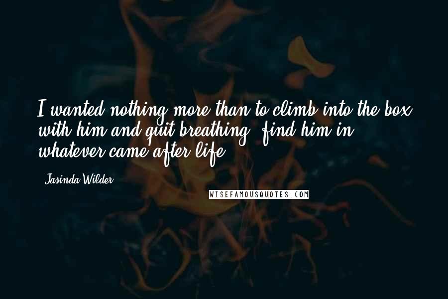 Jasinda Wilder Quotes: I wanted nothing more than to climb into the box with him and quit breathing, find him in whatever came after life.