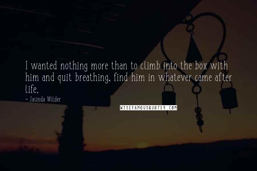 Jasinda Wilder Quotes: I wanted nothing more than to climb into the box with him and quit breathing, find him in whatever came after life.