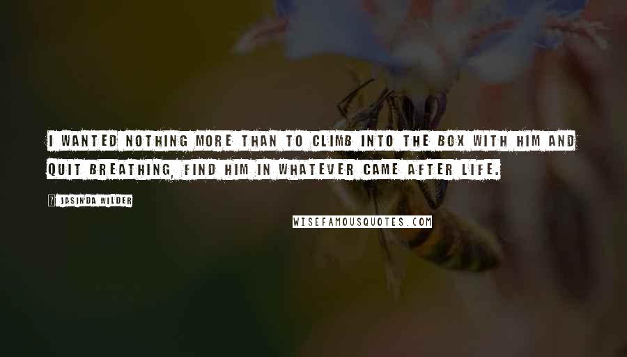 Jasinda Wilder Quotes: I wanted nothing more than to climb into the box with him and quit breathing, find him in whatever came after life.