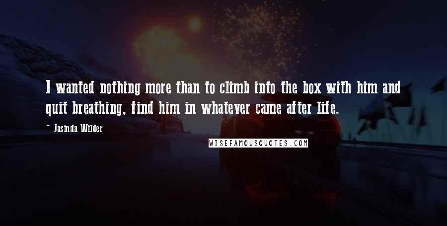 Jasinda Wilder Quotes: I wanted nothing more than to climb into the box with him and quit breathing, find him in whatever came after life.