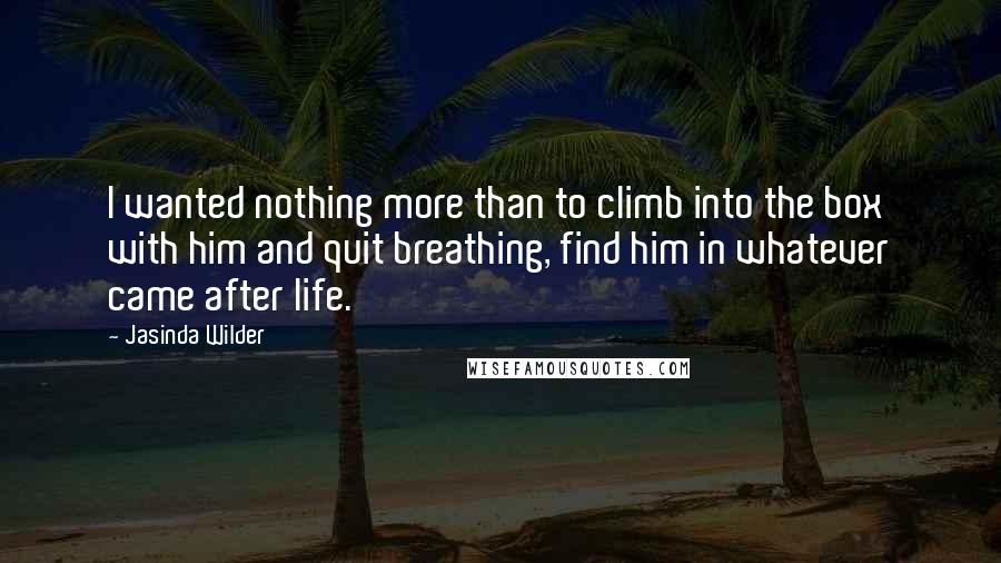 Jasinda Wilder Quotes: I wanted nothing more than to climb into the box with him and quit breathing, find him in whatever came after life.