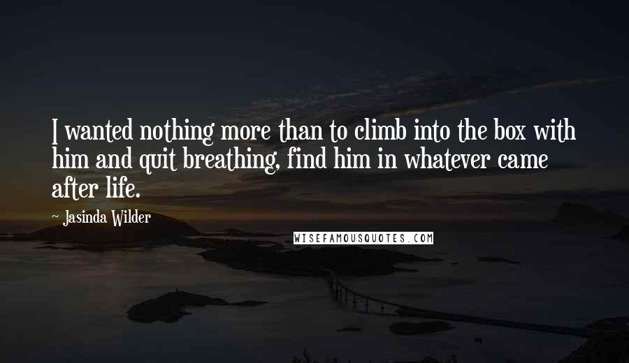 Jasinda Wilder Quotes: I wanted nothing more than to climb into the box with him and quit breathing, find him in whatever came after life.