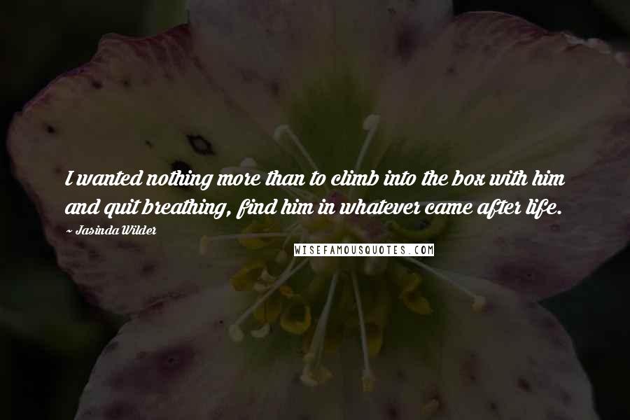 Jasinda Wilder Quotes: I wanted nothing more than to climb into the box with him and quit breathing, find him in whatever came after life.