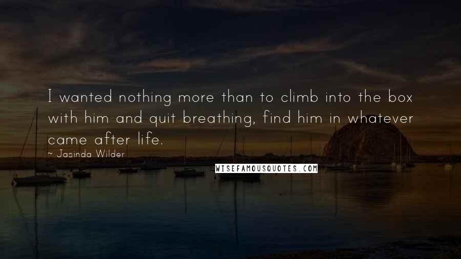 Jasinda Wilder Quotes: I wanted nothing more than to climb into the box with him and quit breathing, find him in whatever came after life.