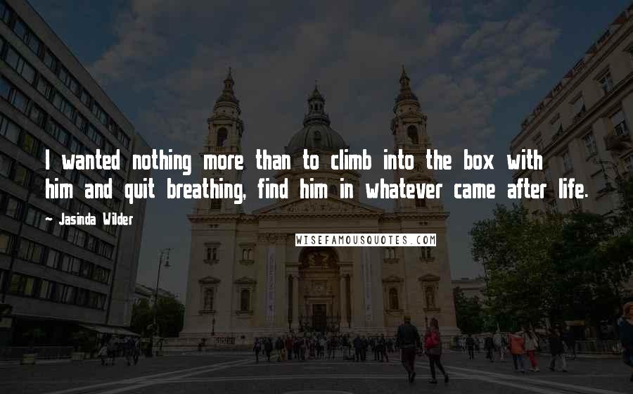 Jasinda Wilder Quotes: I wanted nothing more than to climb into the box with him and quit breathing, find him in whatever came after life.