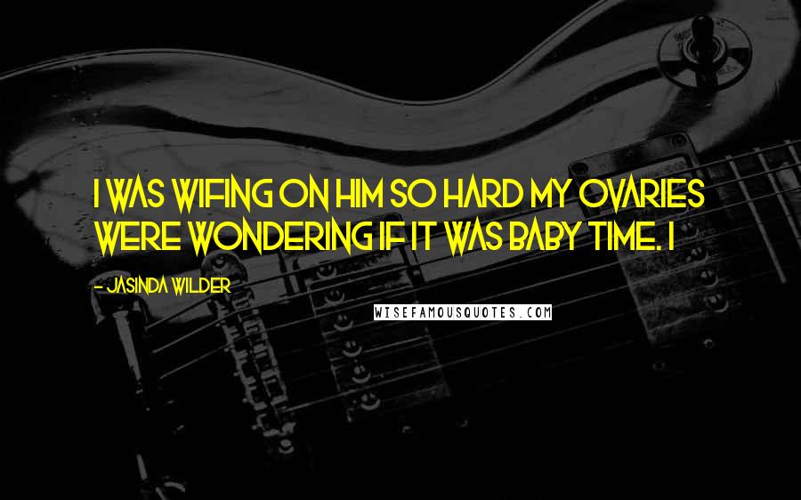 Jasinda Wilder Quotes: I was wifing on him so hard my ovaries were wondering if it was baby time. I