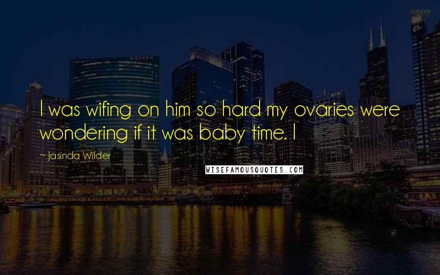 Jasinda Wilder Quotes: I was wifing on him so hard my ovaries were wondering if it was baby time. I