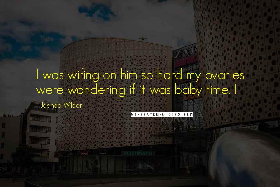Jasinda Wilder Quotes: I was wifing on him so hard my ovaries were wondering if it was baby time. I
