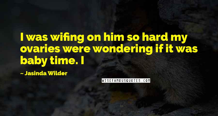 Jasinda Wilder Quotes: I was wifing on him so hard my ovaries were wondering if it was baby time. I