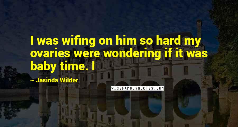 Jasinda Wilder Quotes: I was wifing on him so hard my ovaries were wondering if it was baby time. I
