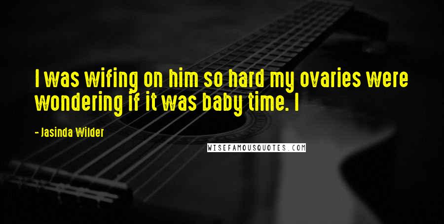 Jasinda Wilder Quotes: I was wifing on him so hard my ovaries were wondering if it was baby time. I