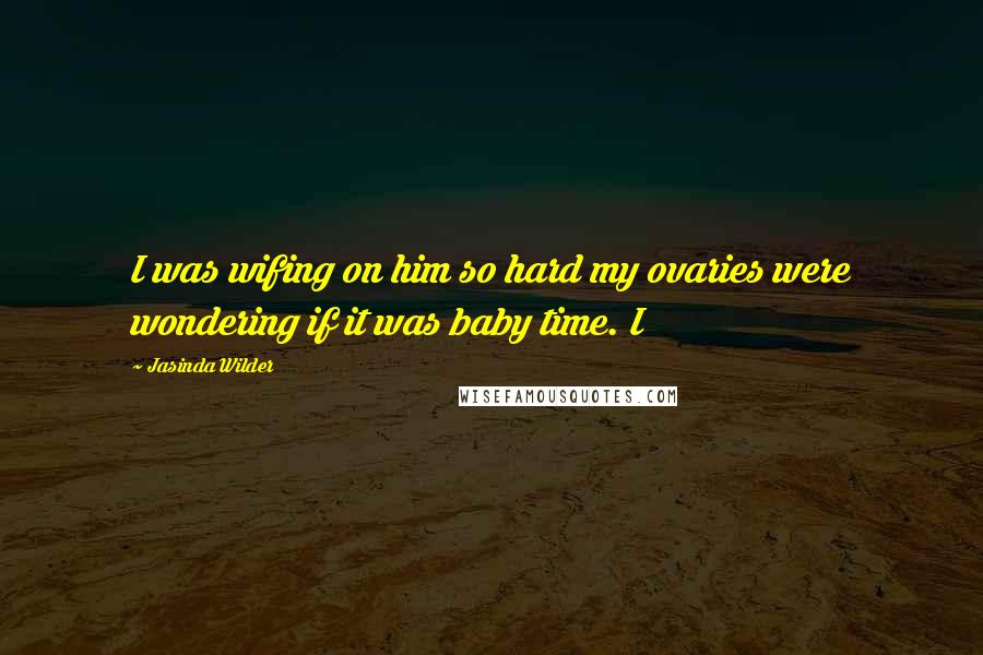 Jasinda Wilder Quotes: I was wifing on him so hard my ovaries were wondering if it was baby time. I