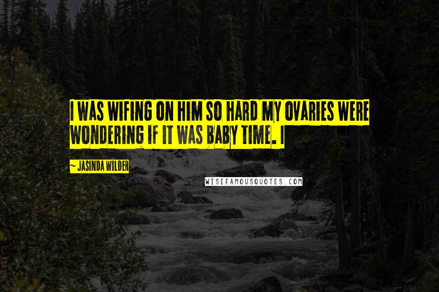 Jasinda Wilder Quotes: I was wifing on him so hard my ovaries were wondering if it was baby time. I