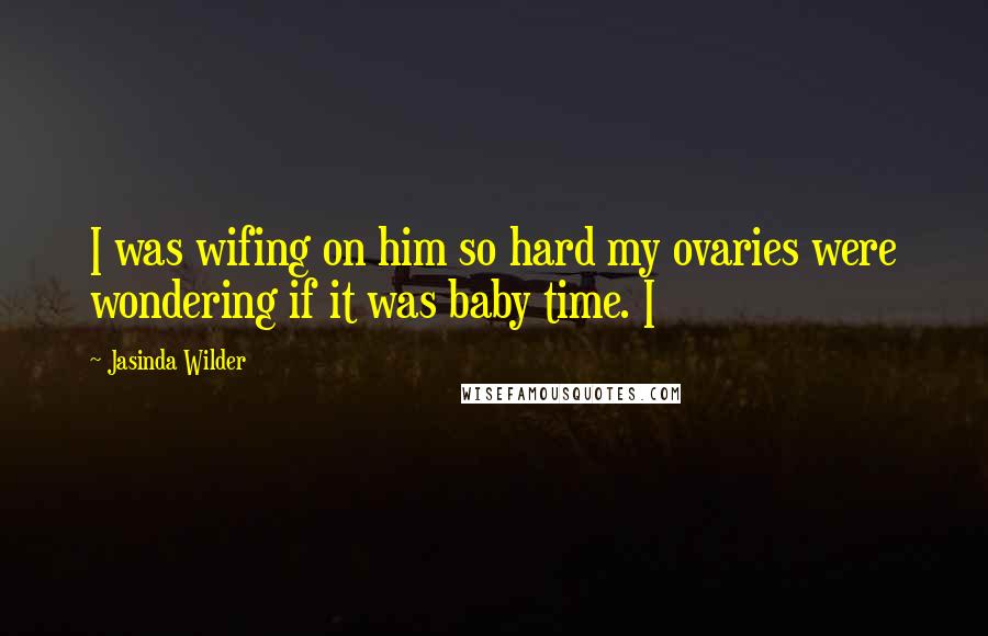 Jasinda Wilder Quotes: I was wifing on him so hard my ovaries were wondering if it was baby time. I