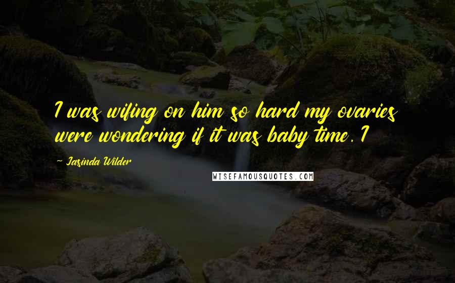 Jasinda Wilder Quotes: I was wifing on him so hard my ovaries were wondering if it was baby time. I