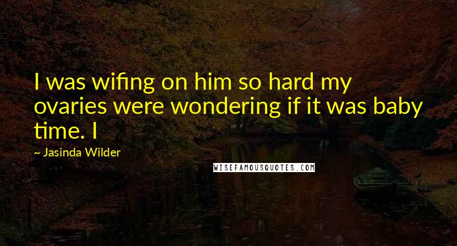 Jasinda Wilder Quotes: I was wifing on him so hard my ovaries were wondering if it was baby time. I