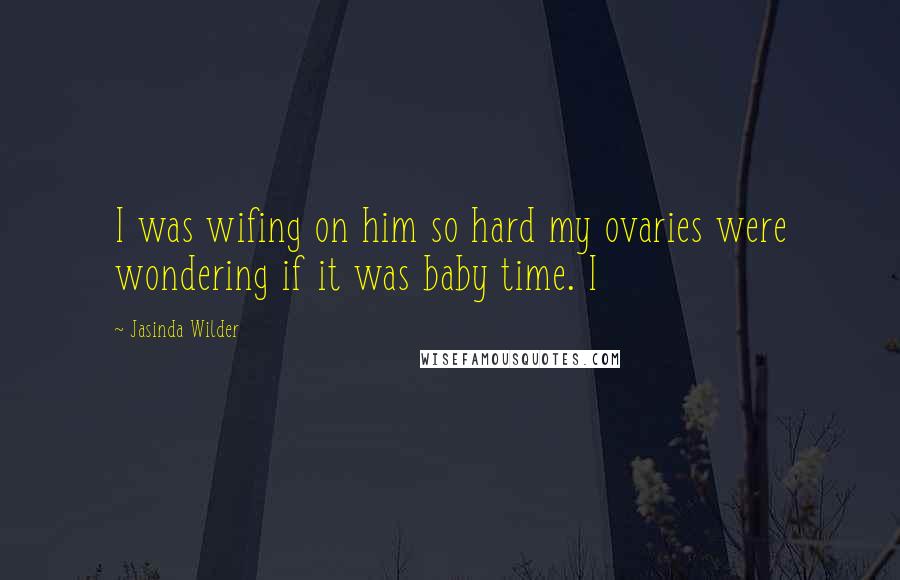 Jasinda Wilder Quotes: I was wifing on him so hard my ovaries were wondering if it was baby time. I