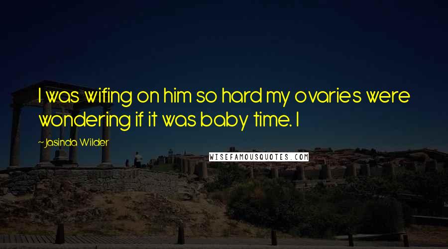 Jasinda Wilder Quotes: I was wifing on him so hard my ovaries were wondering if it was baby time. I