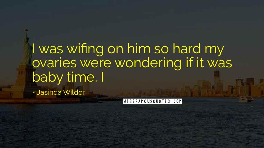 Jasinda Wilder Quotes: I was wifing on him so hard my ovaries were wondering if it was baby time. I