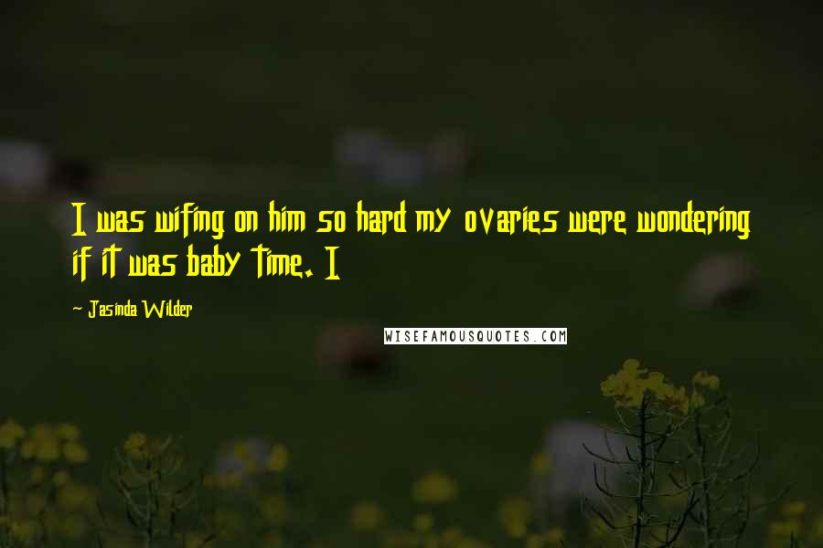 Jasinda Wilder Quotes: I was wifing on him so hard my ovaries were wondering if it was baby time. I