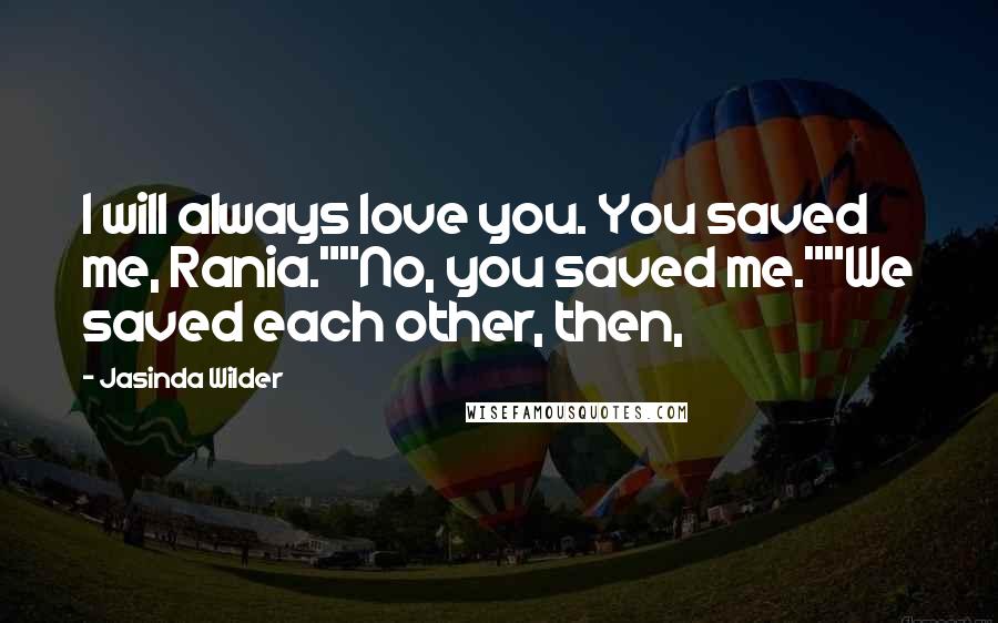 Jasinda Wilder Quotes: I will always love you. You saved me, Rania.""No, you saved me.""We saved each other, then,