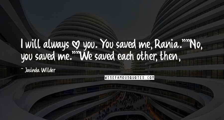 Jasinda Wilder Quotes: I will always love you. You saved me, Rania.""No, you saved me.""We saved each other, then,