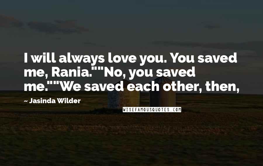 Jasinda Wilder Quotes: I will always love you. You saved me, Rania.""No, you saved me.""We saved each other, then,