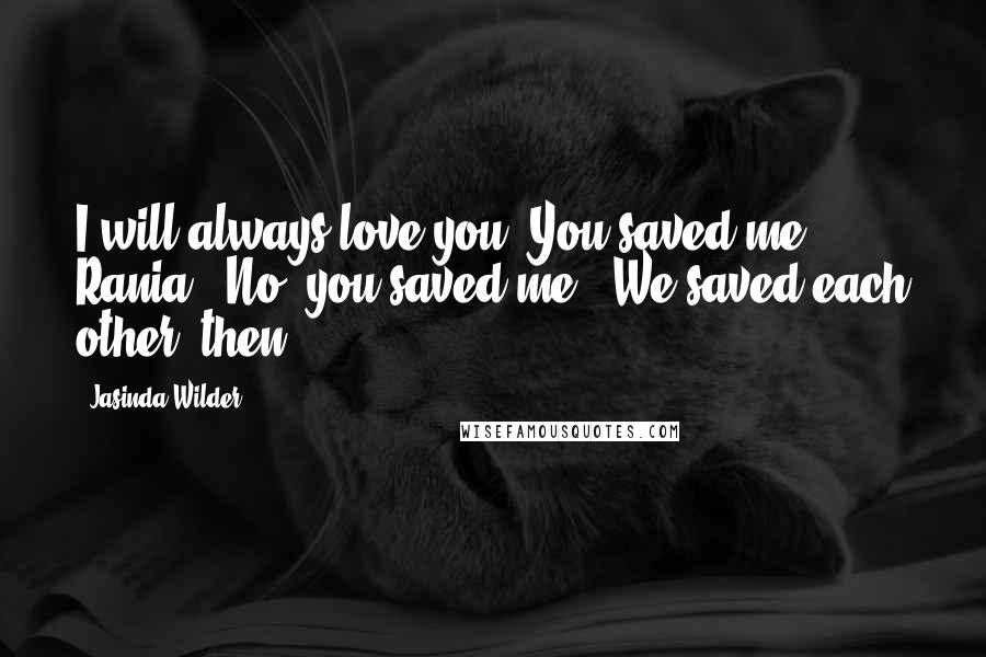 Jasinda Wilder Quotes: I will always love you. You saved me, Rania.""No, you saved me.""We saved each other, then,